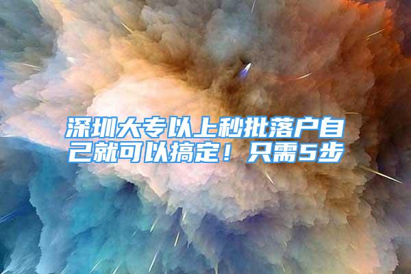 深圳大專以上秒批落戶自己就可以搞定！只需5步