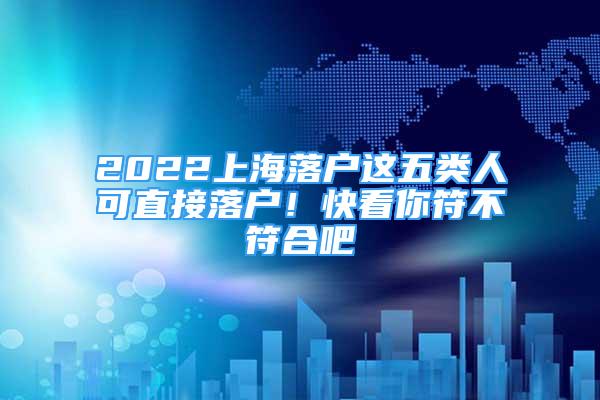 2022上海落戶這五類人可直接落戶！快看你符不符合吧