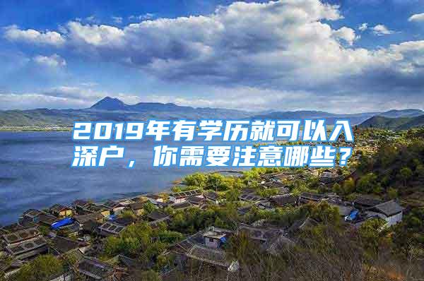 2019年有學(xué)歷就可以入深戶，你需要注意哪些？