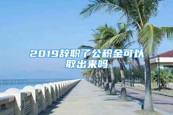 2019辭職了公積金可以取出來嗎