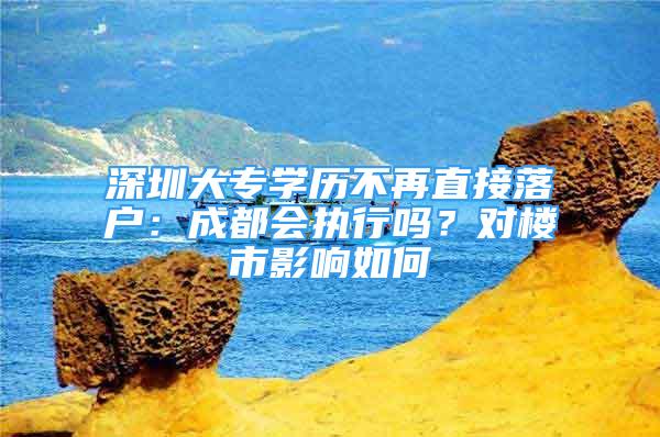 深圳大專學(xué)歷不再直接落戶：成都會執(zhí)行嗎？對樓市影響如何