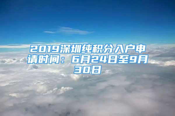 2019深圳純積分入戶申請(qǐng)時(shí)間：6月24日至9月30日