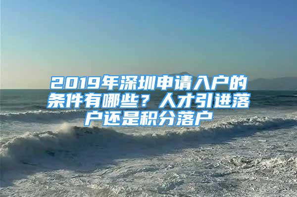 2019年深圳申請入戶的條件有哪些？人才引進落戶還是積分落戶