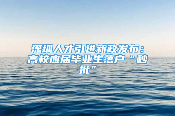 深圳人才引進(jìn)新政發(fā)布：高校應(yīng)屆畢業(yè)生落戶“秒批”