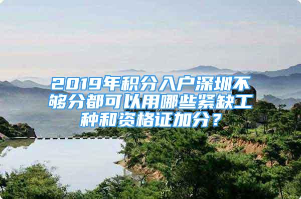 2019年積分入戶深圳不夠分都可以用哪些緊缺工種和資格證加分？