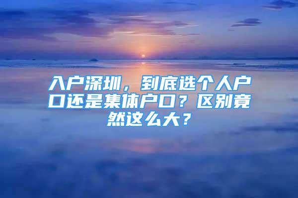 入戶深圳，到底選個(gè)人戶口還是集體戶口？區(qū)別竟然這么大？