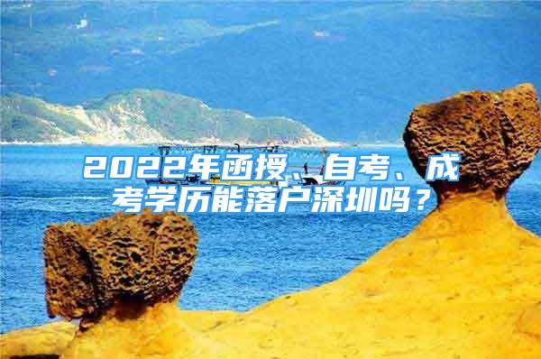 2022年函授、自考、成考學(xué)歷能落戶深圳嗎？