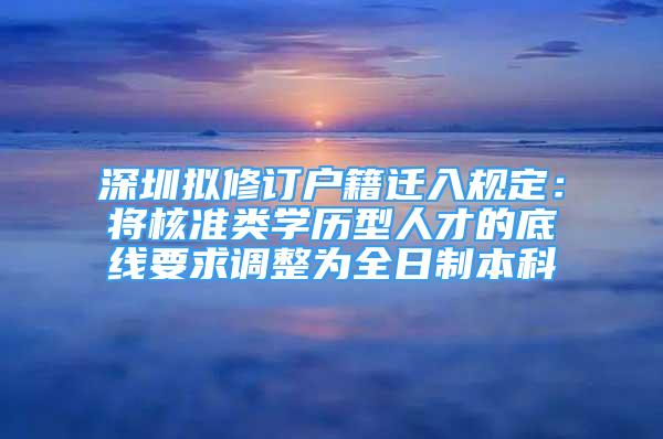 深圳擬修訂戶籍遷入規(guī)定：將核準(zhǔn)類學(xué)歷型人才的底線要求調(diào)整為全日制本科