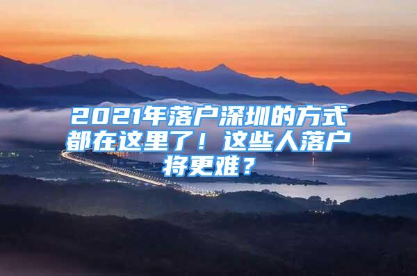 2021年落戶深圳的方式都在這里了！這些人落戶將更難？