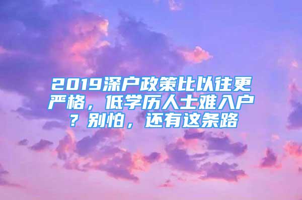 2019深戶政策比以往更嚴(yán)格，低學(xué)歷人士難入戶？別怕，還有這條路