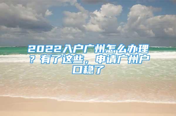 2022入戶廣州怎么辦理？有了這些，申請廣州戶口穩(wěn)了