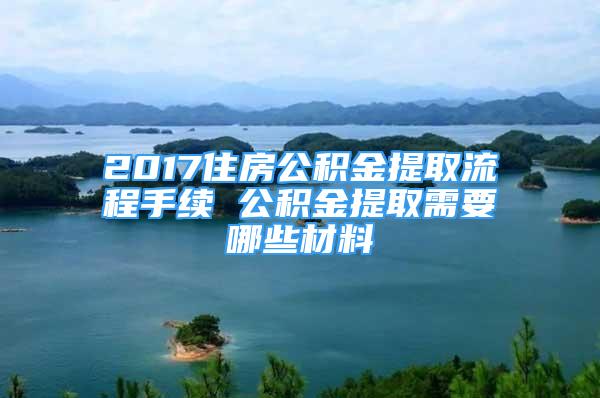 2017住房公積金提取流程手續(xù) 公積金提取需要哪些材料