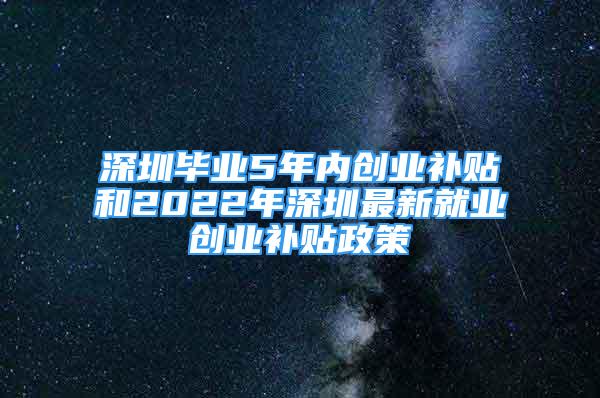 深圳畢業(yè)5年內創(chuàng)業(yè)補貼和2022年深圳最新就業(yè)創(chuàng)業(yè)補貼政策