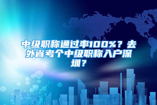 中級職稱通過率100%？去外省考個中級職稱入戶深圳？