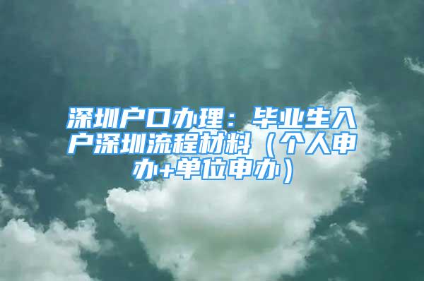 深圳戶口辦理：畢業(yè)生入戶深圳流程材料（個(gè)人申辦+單位申辦）