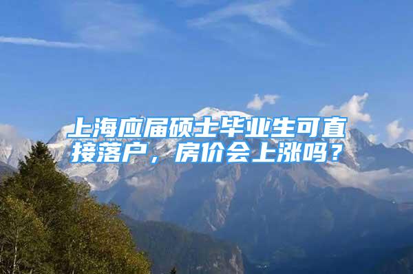 上海應(yīng)屆碩士畢業(yè)生可直接落戶(hù)，房?jī)r(jià)會(huì)上漲嗎？