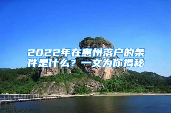 2022年在惠州落戶的條件是什么？一文為你揭秘