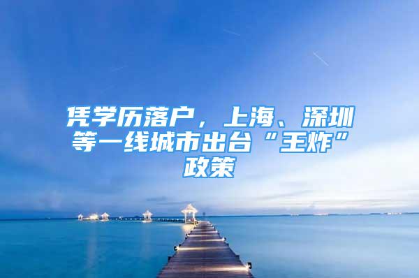 憑學(xué)歷落戶，上海、深圳等一線城市出臺(tái)“王炸”政策