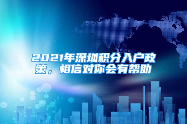 2021年深圳積分入戶政策，相信對(duì)你會(huì)有幫助