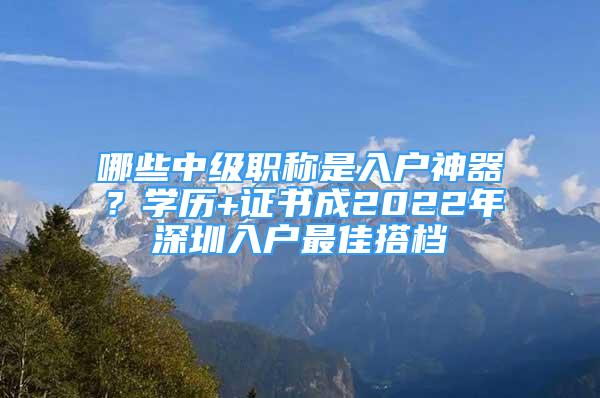 哪些中級(jí)職稱是入戶神器？學(xué)歷+證書成2022年深圳入戶最佳搭檔