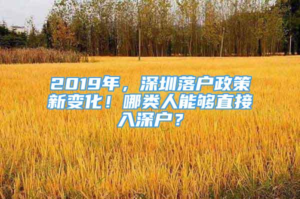 2019年，深圳落戶政策新變化！哪類人能夠直接入深戶？