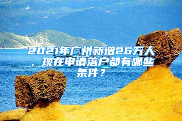 2021年廣州新增26萬(wàn)人，現(xiàn)在申請(qǐng)落戶都有哪些條件？