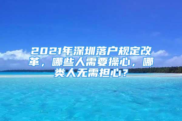 2021年深圳落戶規(guī)定改革，哪些人需要操心，哪類人無需擔(dān)心？