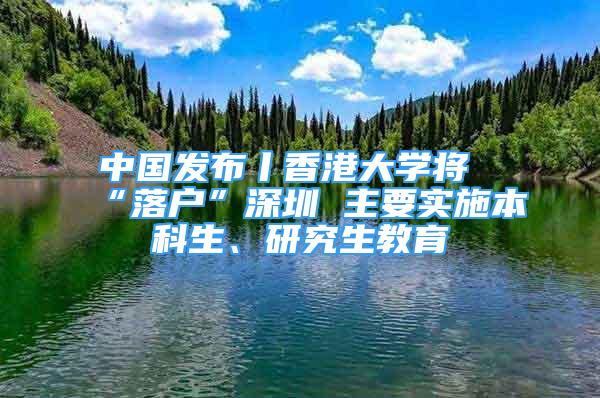 中國發(fā)布丨香港大學將“落戶”深圳 主要實施本科生、研究生教育