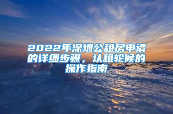 2022年深圳公租房申請的詳細(xì)步驟，認(rèn)租輪候的操作指南