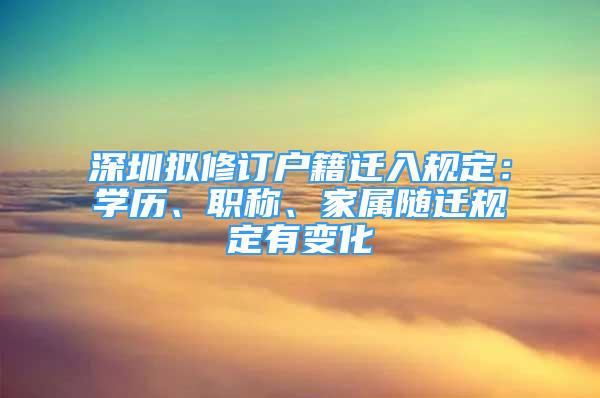 深圳擬修訂戶(hù)籍遷入規(guī)定：學(xué)歷、職稱(chēng)、家屬隨遷規(guī)定有變化