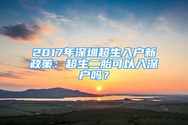 2017年深圳超生入戶新政策：超生二胎可以入深戶嗎？