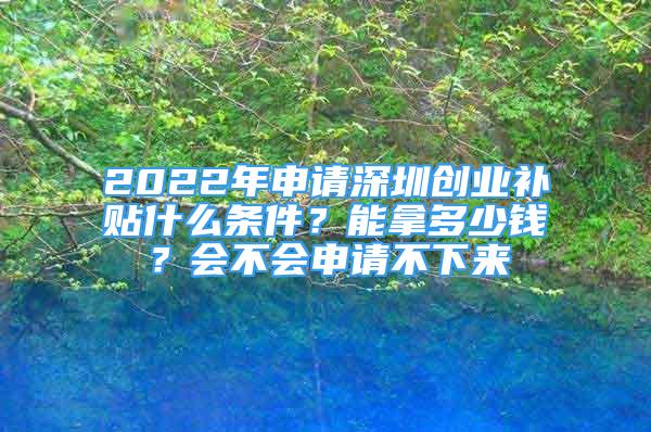 2022年申請深圳創(chuàng)業(yè)補(bǔ)貼什么條件？能拿多少錢？會(huì)不會(huì)申請不下來