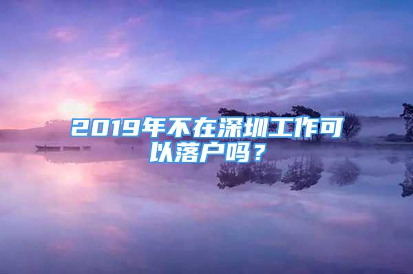 2019年不在深圳工作可以落戶嗎？