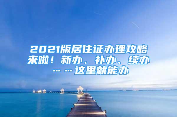 2021版居住證辦理攻略來啦！新辦、補(bǔ)辦、續(xù)辦……這里就能辦