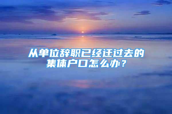 從單位辭職已經(jīng)遷過(guò)去的集體戶口怎么辦？