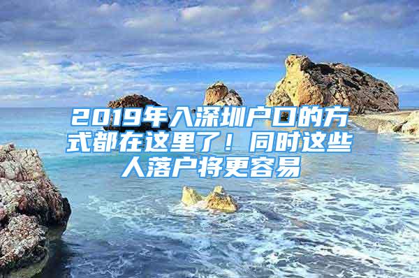 2019年入深圳戶口的方式都在這里了！同時(shí)這些人落戶將更容易