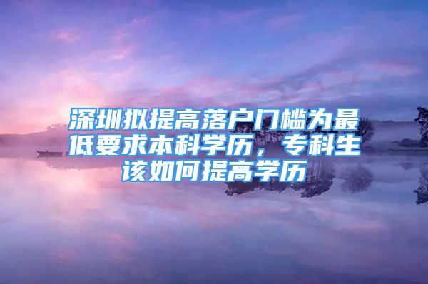 深圳擬提高落戶門檻為最低要求本科學(xué)歷，?？粕撊绾翁岣邔W(xué)歷