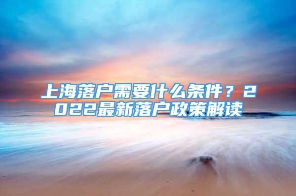 上海落戶需要什么條件？2022最新落戶政策解讀