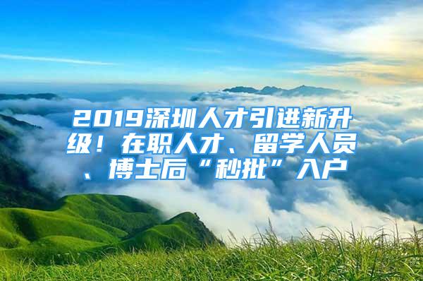 2019深圳人才引進新升級！在職人才、留學人員、博士后“秒批”入戶