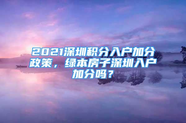 2021深圳積分入戶加分政策，綠本房子深圳入戶加分嗎？