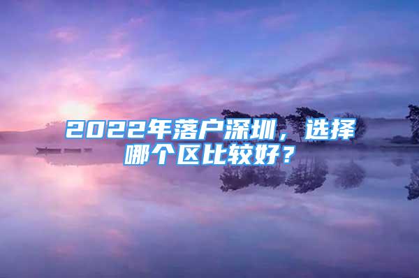 2022年落戶(hù)深圳，選擇哪個(gè)區(qū)比較好？