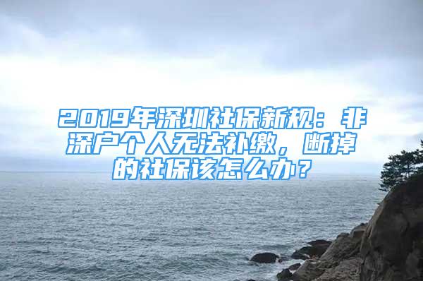 2019年深圳社保新規(guī)：非深戶個(gè)人無法補(bǔ)繳，斷掉的社保該怎么辦？