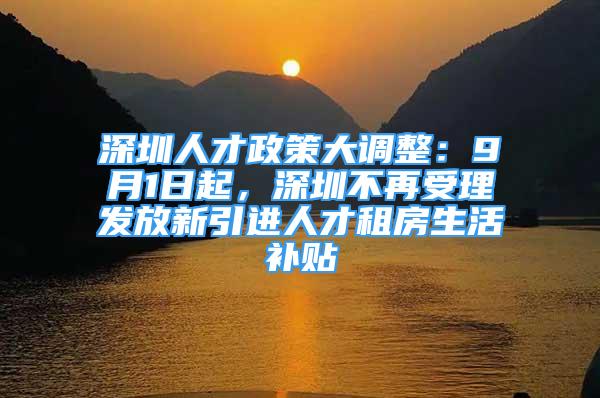 深圳人才政策大調(diào)整：9月1日起，深圳不再受理發(fā)放新引進(jìn)人才租房生活補(bǔ)貼