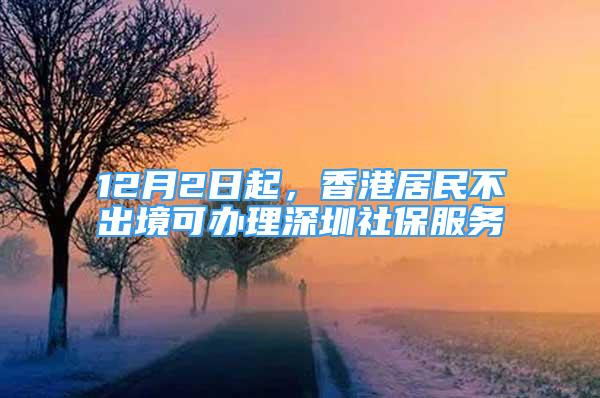 12月2日起，香港居民不出境可辦理深圳社保服務(wù)