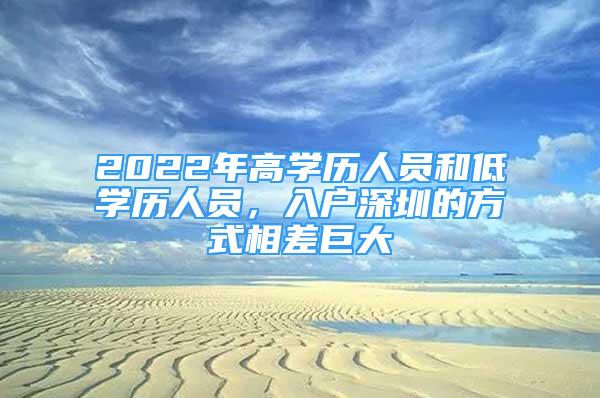 2022年高學(xué)歷人員和低學(xué)歷人員，入戶深圳的方式相差巨大