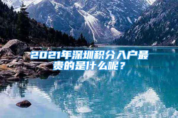 2021年深圳積分入戶最貴的是什么呢？