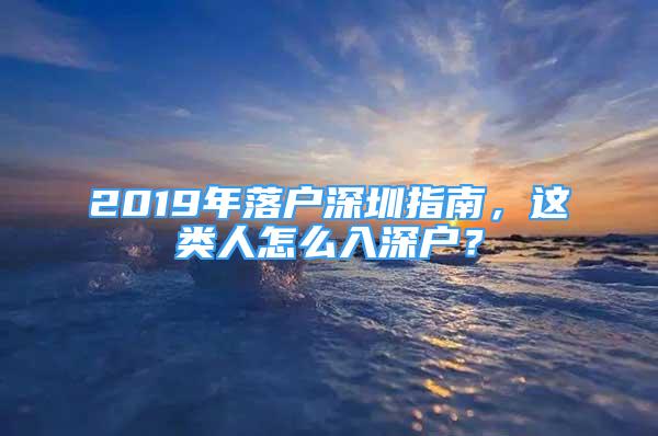 2019年落戶深圳指南，這類人怎么入深戶？