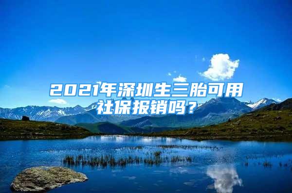 2021年深圳生三胎可用社保報(bào)銷嗎？