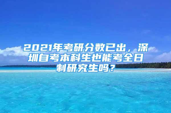 2021年考研分?jǐn)?shù)已出，深圳自考本科生也能考全日制研究生嗎？