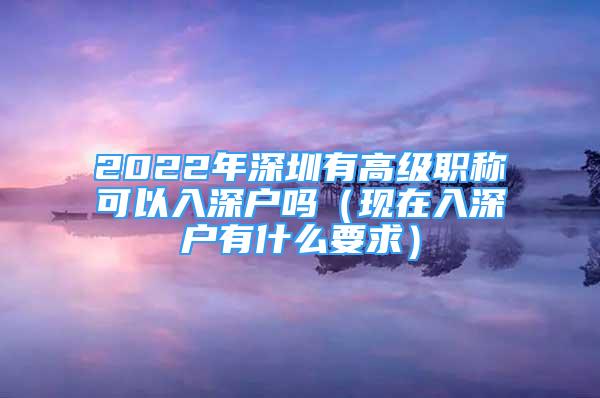 2022年深圳有高級(jí)職稱可以入深戶嗎（現(xiàn)在入深戶有什么要求）